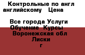 Контрольные по англ английскому › Цена ­ 300 - Все города Услуги » Обучение. Курсы   . Воронежская обл.,Лиски г.